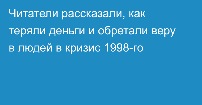 Читатели рассказали, как теряли деньги и обретали веру в людей в кризис 1998-го