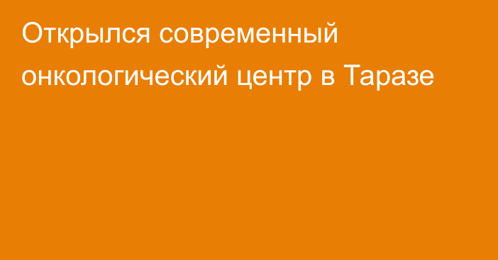 Открылся современный онкологический центр в Таразе