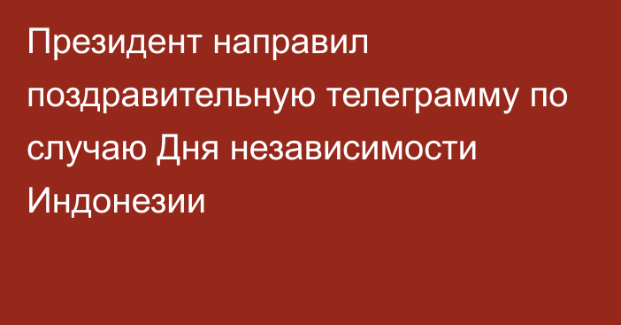 Президент направил поздравительную телеграмму по случаю Дня независимости Индонезии