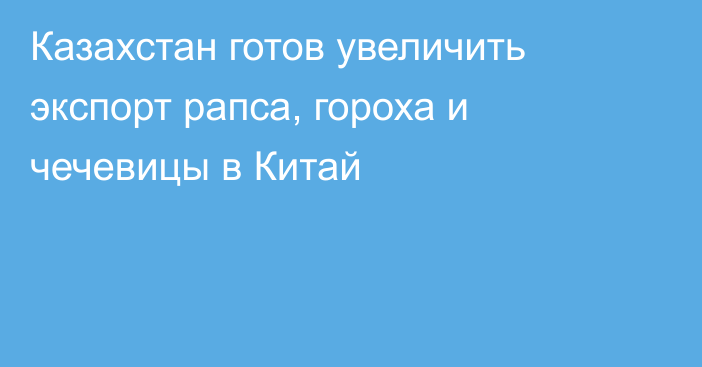 Казахстан готов увеличить экспорт рапса, гороха и чечевицы в Китай