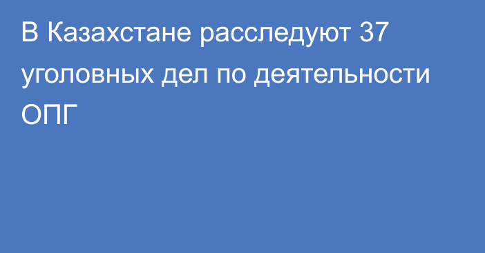 В Казахстане расследуют 37 уголовных дел по деятельности ОПГ