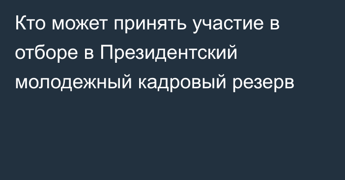 Кто может принять участие в отборе в Президентский молодежный кадровый резерв