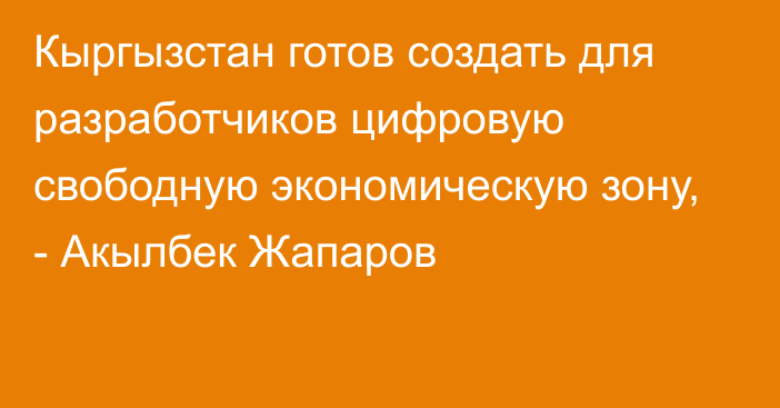 Кыргызстан готов создать для разработчиков цифровую свободную экономическую зону, - Акылбек Жапаров