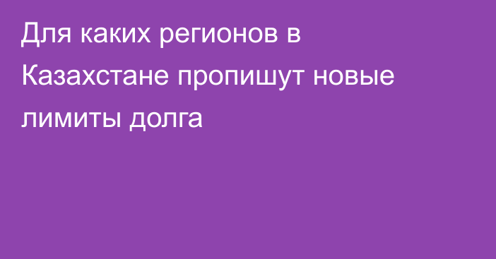 Для каких регионов в Казахстане пропишут новые лимиты долга