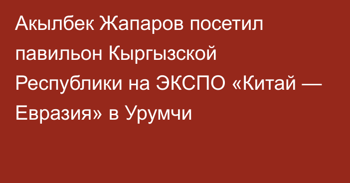 Акылбек Жапаров посетил павильон Кыргызской Республики на ЭКСПО «Китай — Евразия» в Урумчи