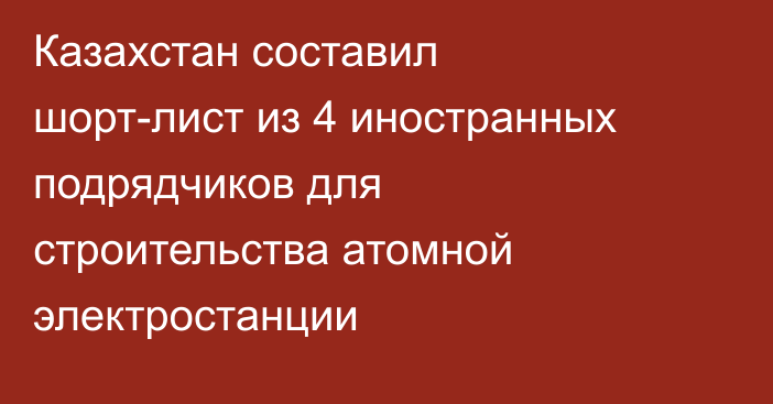 Казахстан составил шорт-лист из 4 иностранных подрядчиков для строительства атомной электростанции