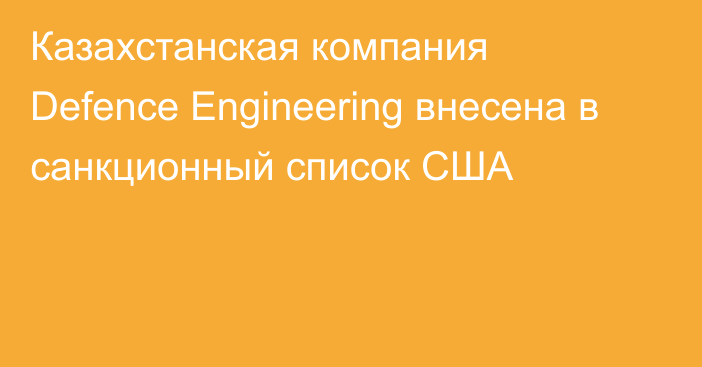 Казахстанская компания Defence Engineering внесена в санкционный список США