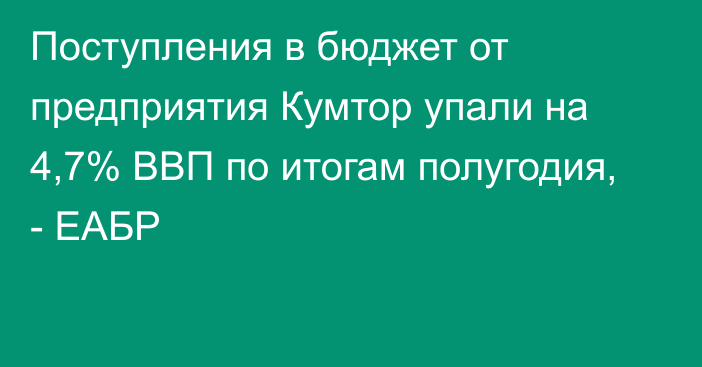 Поступления в бюджет от предприятия Кумтор упали на 4,7% ВВП по итогам полугодия, - ЕАБР