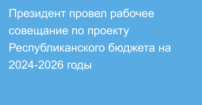 Президент провел рабочее совещание по проекту Республиканского бюджета на 2024-2026 годы