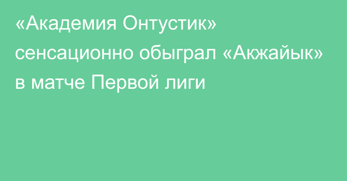 «Академия Онтустик» сенсационно обыграл «Акжайык» в матче Первой лиги