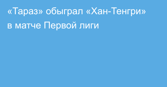 «Тараз» обыграл «Хан-Тенгри» в матче Первой лиги