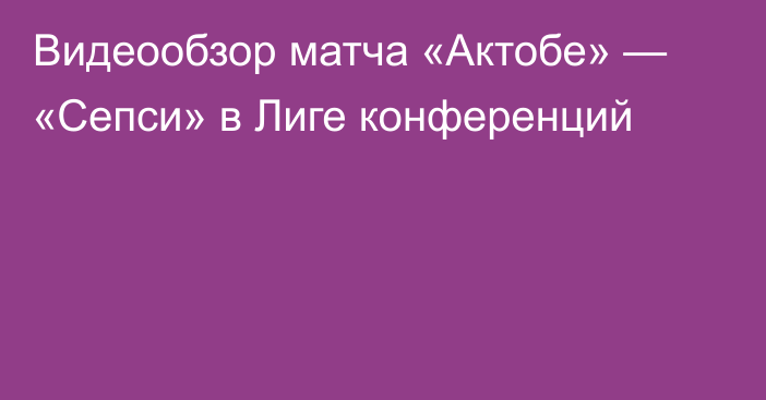 Видеообзор матча «Актобе» — «Сепси» в Лиге конференций