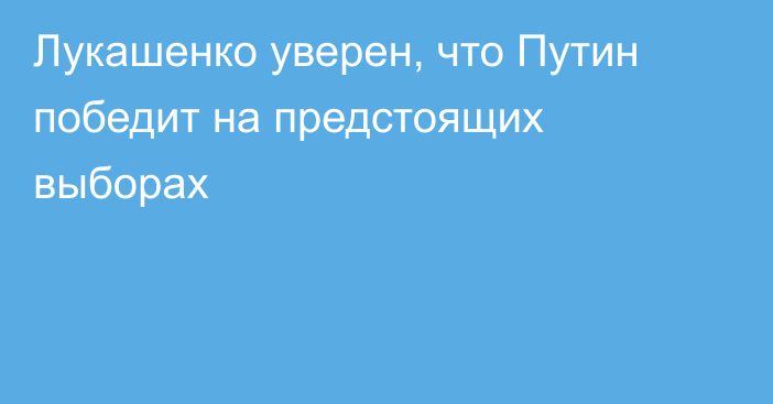 Лукашенко уверен, что Путин победит на предстоящих выборах