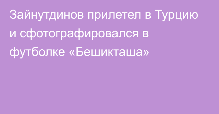 Зайнутдинов прилетел в Турцию и сфотографировался в футболке «Бешикташа»