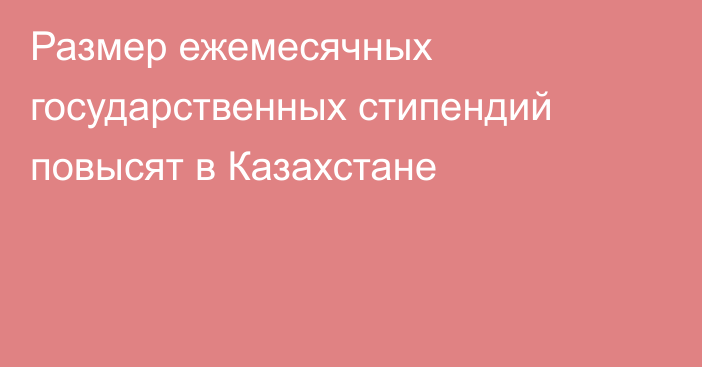 Размер ежемесячных государственных стипендий повысят в Казахстане