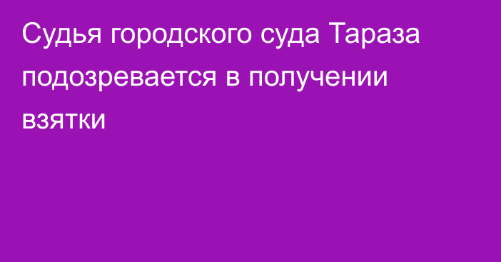 Судья городского суда Тараза подозревается в получении взятки