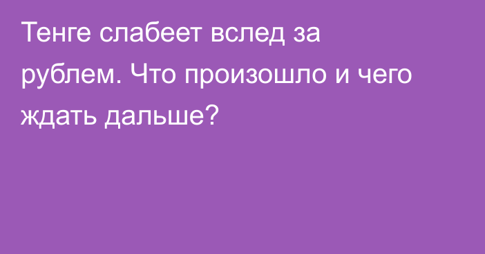 Тенге слабеет вслед за рублем. Что произошло и чего ждать дальше?