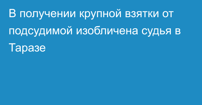 В получении крупной взятки от подсудимой изобличена судья в Таразе