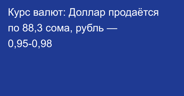 Курс валют: Доллар продаётся по 88,3 сома, рубль — 0,95-0,98