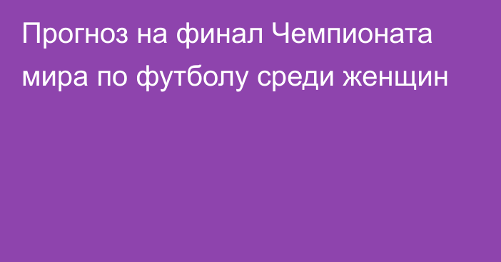 Прогноз на финал Чемпионата мира по футболу среди женщин