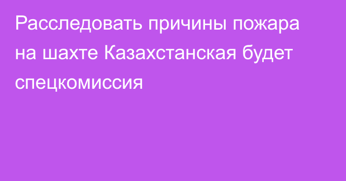 Расследовать причины пожара на шахте Казахстанская будет спецкомиссия