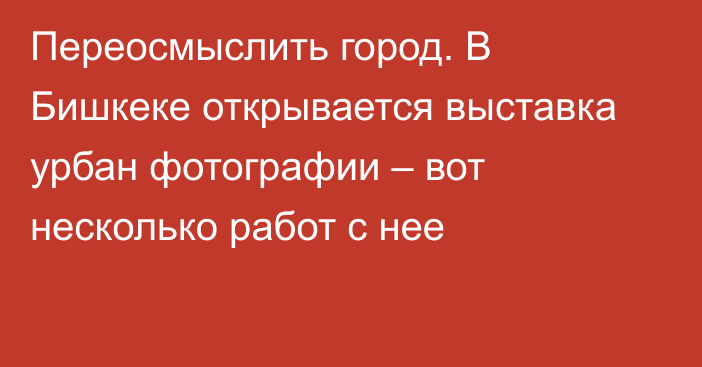 Переосмыслить город. В Бишкеке открывается выставка урбан фотографии – вот несколько работ с нее