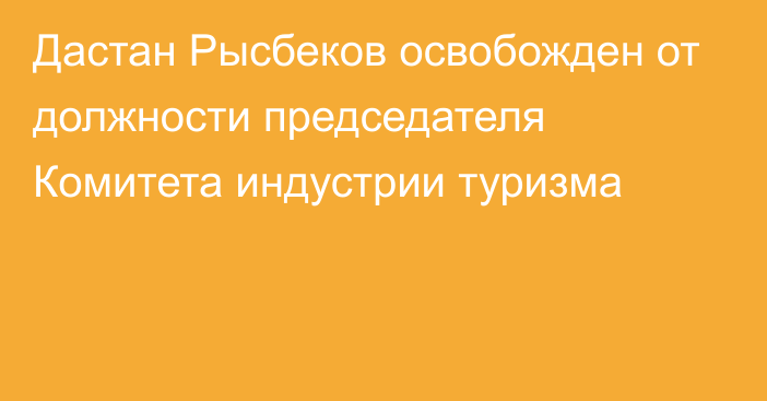 Дастан Рысбеков освобожден от должности председателя Комитета индустрии туризма