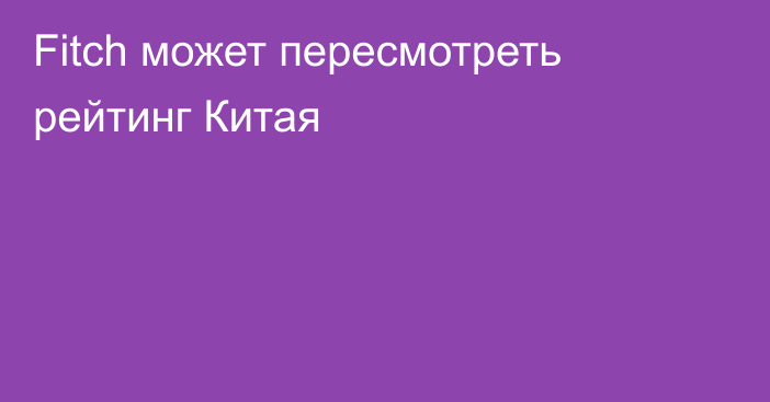 Fitch может пересмотреть рейтинг Китая