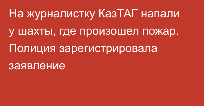 На журналистку КазТАГ напали у шахты, где произошел пожар. Полиция зарегистрировала заявление