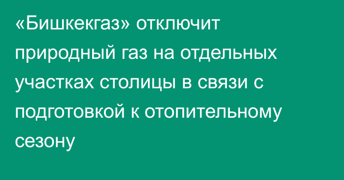 «Бишкекгаз» отключит природный газ на отдельных участках столицы в связи с подготовкой к отопительному сезону