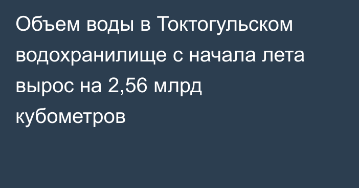 Объем воды в Токтогульском водохранилище с начала лета вырос на 2,56 млрд кубометров