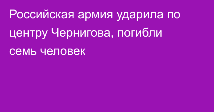 Российская армия ударила по центру Чернигова, погибли семь человек