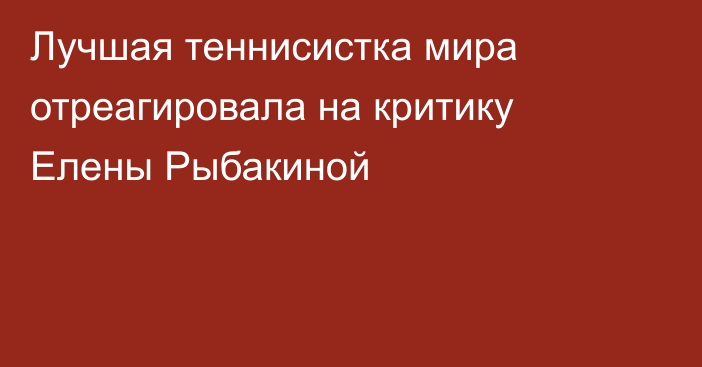 Лучшая теннисистка мира отреагировала на критику Елены Рыбакиной