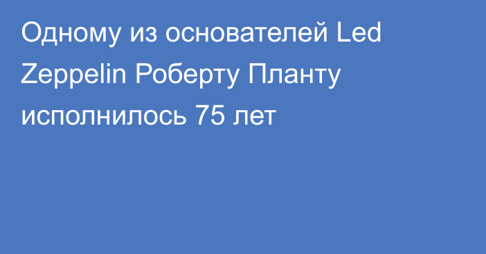 Одному из основателей Led Zeppelin Роберту Планту исполнилось 75 лет