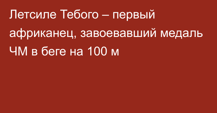 Летсиле Тебого – первый африканец, завоевавший медаль ЧМ в беге на 100 м