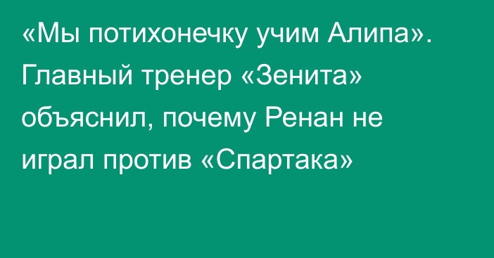 «Мы потихонечку учим Алипа». Главный тренер «Зенита» объяснил, почему Ренан не играл против «Спартака»