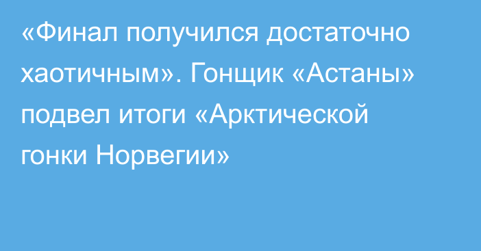 «Финал получился достаточно хаотичным». Гонщик «Астаны» подвел итоги «Арктической гонки Норвегии»