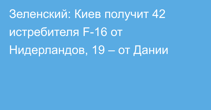 Зеленский: Киев получит 42 истребителя F-16 от Нидерландов, 19 – от Дании