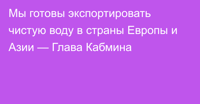 Мы готовы экспортировать чистую воду в страны Европы и Азии — Глава Кабмина