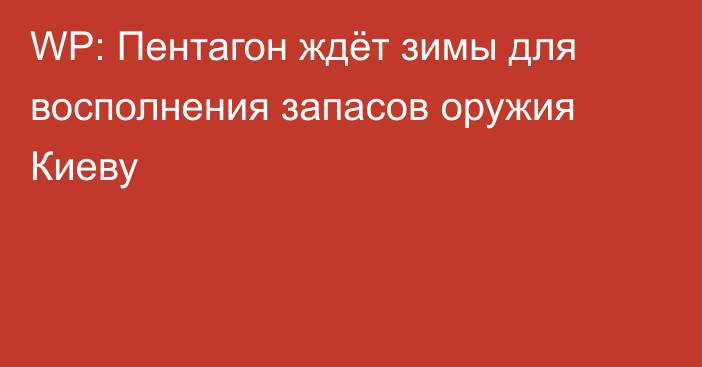 WP: Пентагон ждёт зимы для восполнения запасов оружия Киеву