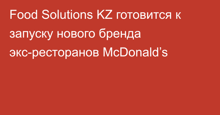 Food Solutions KZ готовится к запуску нового бренда экс-ресторанов McDonald’s