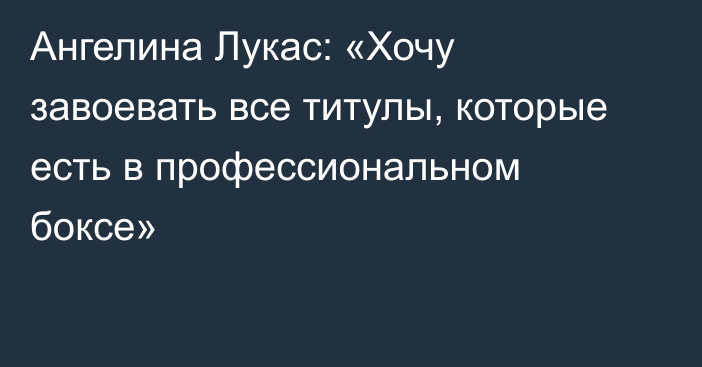 Ангелина Лукас: «Хочу завоевать все титулы, которые есть в профессиональном боксе»