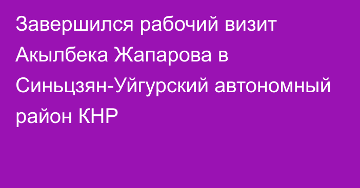 Завершился рабочий визит Акылбека Жапарова в Синьцзян-Уйгурский автономный район КНР