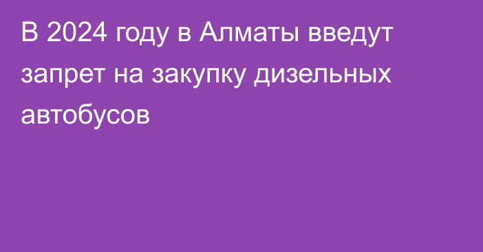 В 2024 году в Алматы введут запрет на закупку дизельных автобусов