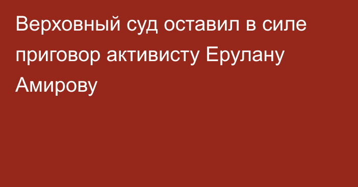 Верховный суд оставил в силе приговор активисту Ерулану Амирову