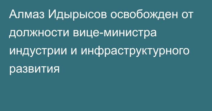 Алмаз Идырысов освобожден от должности вице-министра индустрии и инфраструктурного развития