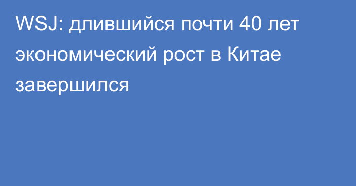 WSJ: длившийся почти 40 лет экономический рост в Китае завершился