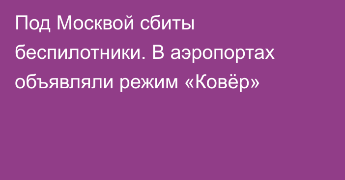 Под Москвой сбиты беспилотники. В аэропортах объявляли режим «Ковёр»