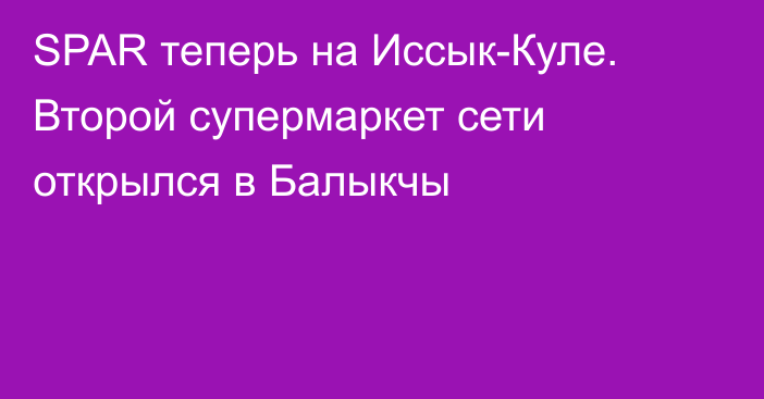 SPAR теперь на Иссык-Куле. Второй супермаркет сети открылся в Балыкчы