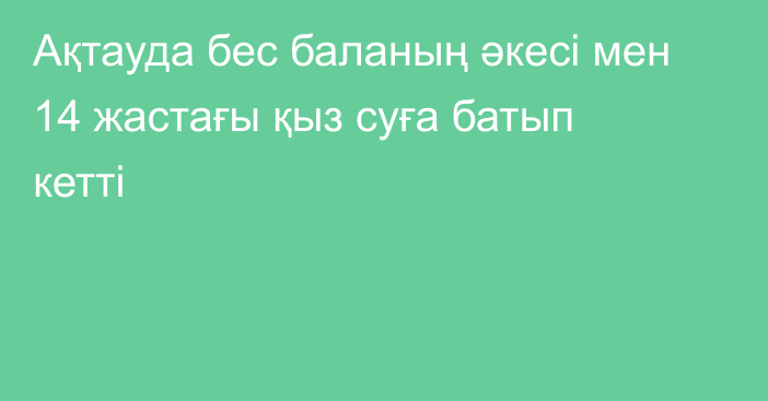 Ақтауда бес баланың әкесі мен 14 жастағы қыз суға батып кетті